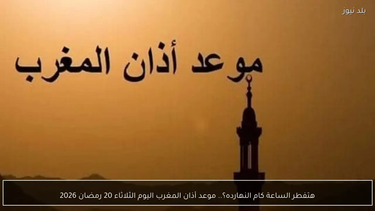هتفطر الساعة كام النهارده؟.. موعد أذان المغرب اليوم الثلاثاء 20 رمضان 2026
