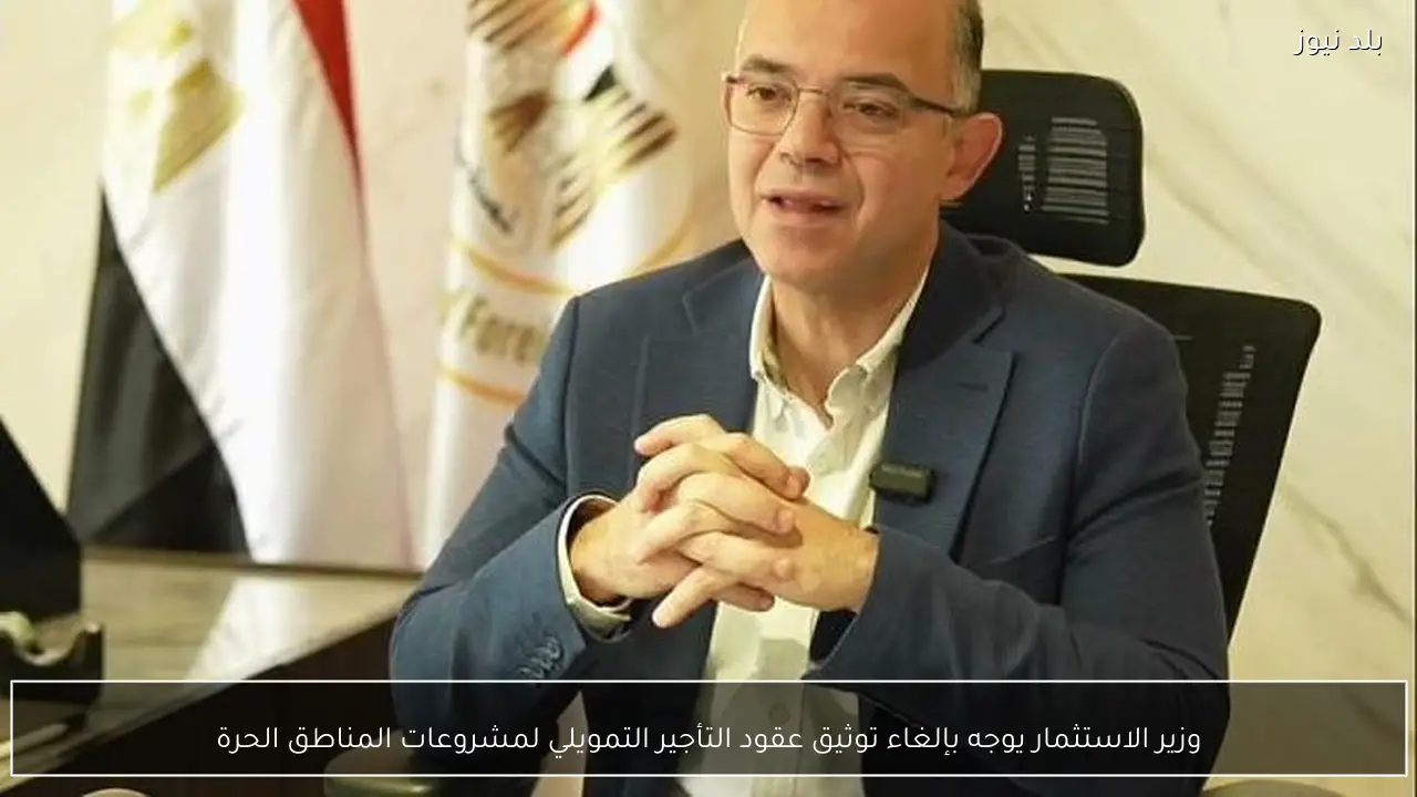 وزير الاستثمار يوجه بإلغاء توثيق عقود التأجير التمويلي لمشروعات المناطق الحرة