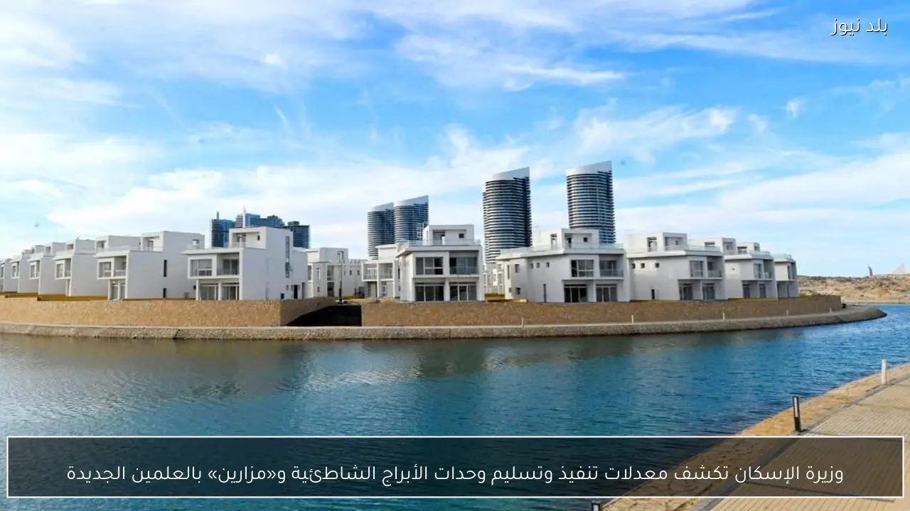 وزيرة الإسكان تكشف معدلات تنفيذ وتسليم وحدات الأبراج الشاطئية و«مزارين» بالعلمين الجديدة