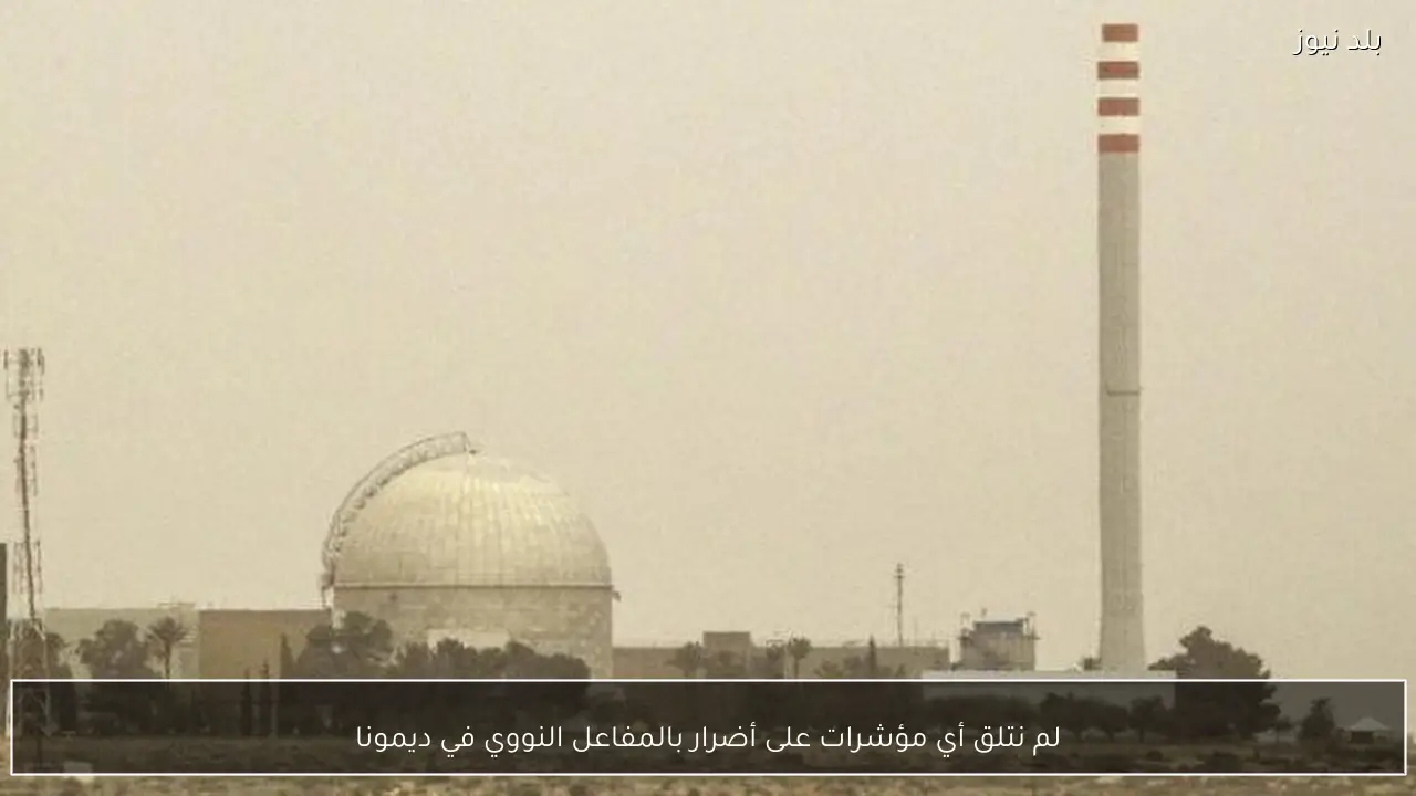 لم نتلق أي مؤشرات على أضرار بالمفاعل النووي في ديمونا