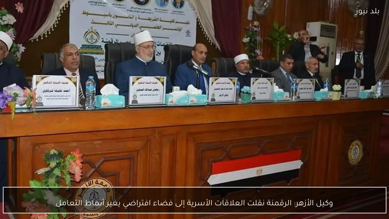 وكيل الأزهر: الرقمنة نقلت العلاقات الأسرية إلى فضاء افتراضي يغير أنماط التعامل