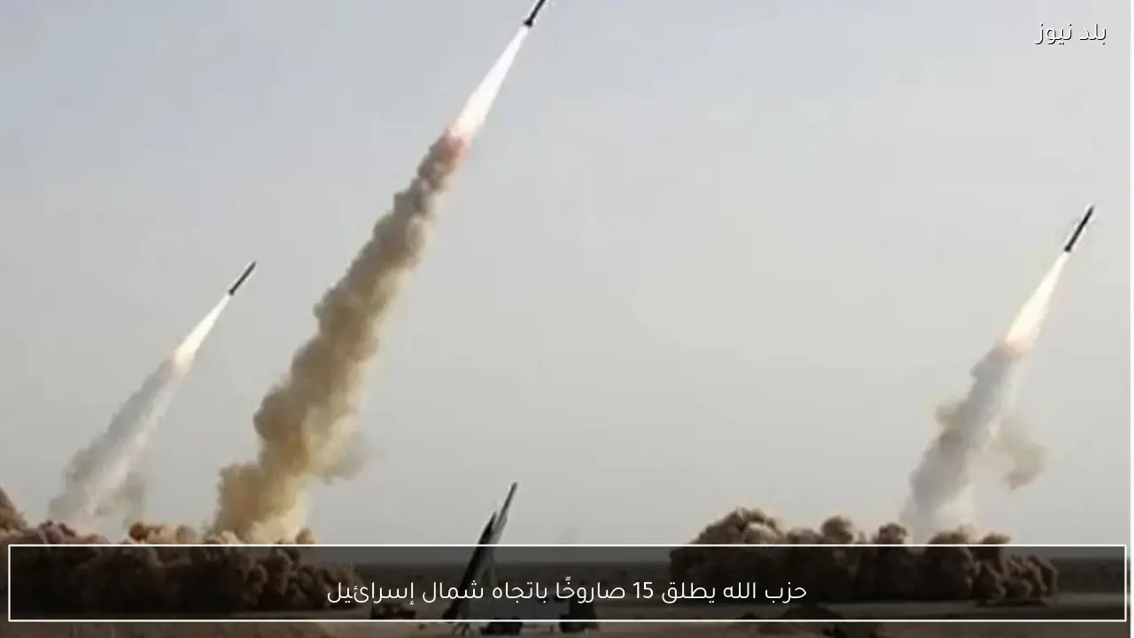 حزب الله يطلق 15 صاروخًا باتجاه شمال إسرائيل