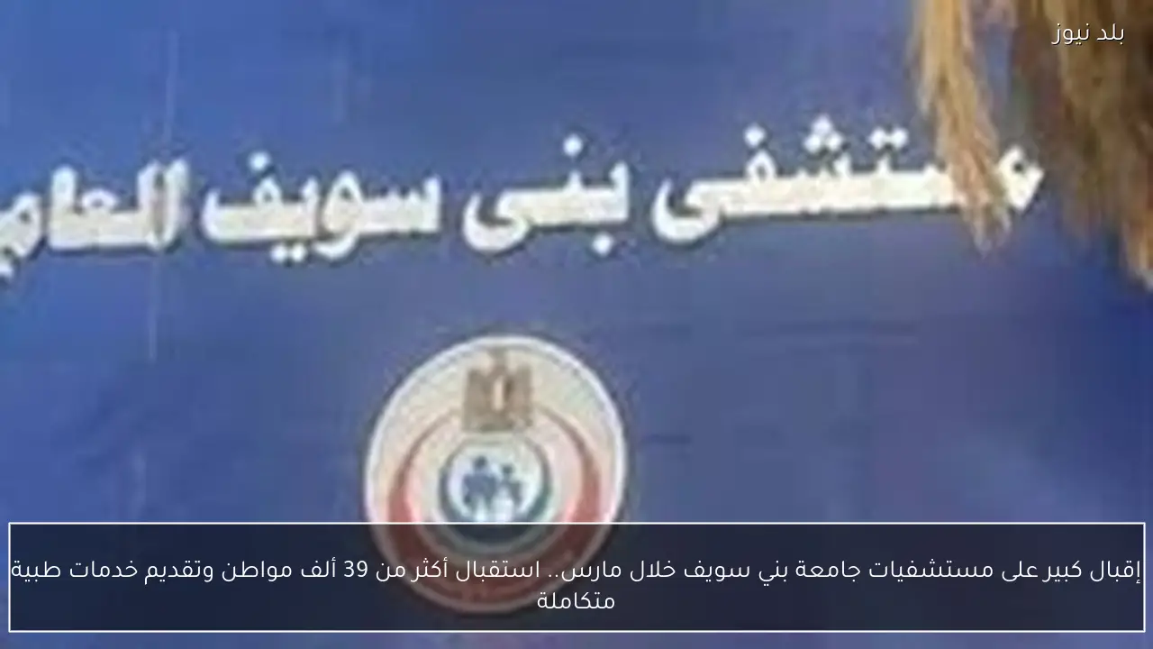 إقبال كبير على مستشفيات جامعة بني سويف خلال مارس.. استقبال أكثر من 39 ألف مواطن وتقديم خدمات طبية متكاملة