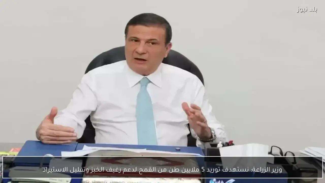 وزير الزراعة: نستهدف توريد 5 ملايين طن من القمح لدعم رغيف الخبز وتقليل الاستيراد