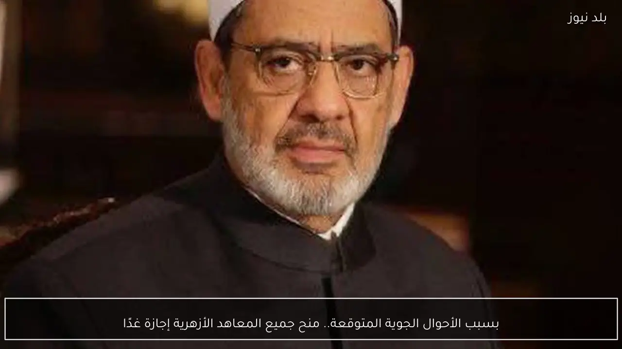 بسبب الأحوال الجوية المتوقعة.. منح جميع المعاهد الأزهرية إجازة غدًا