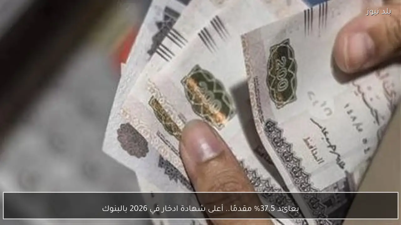 بعائد 37.5% مقدمًا.. أعلى شهادة ادخار في 2026 بالبنوك