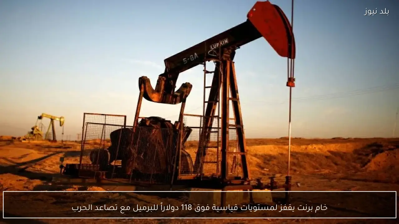 خام برنت يقفز لمستويات قياسية فوق 118 دولاراً للبرميل مع تصاعد الحرب