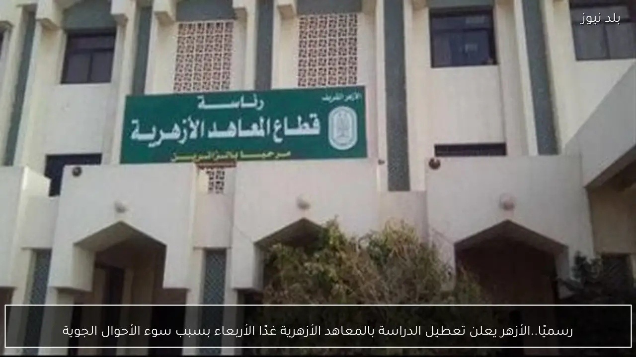 رسميًا..الأزهر يعلن تعطيل الدراسة بالمعاهد الأزهرية غدًا الأربعاء بسبب سوء الأحوال الجوية