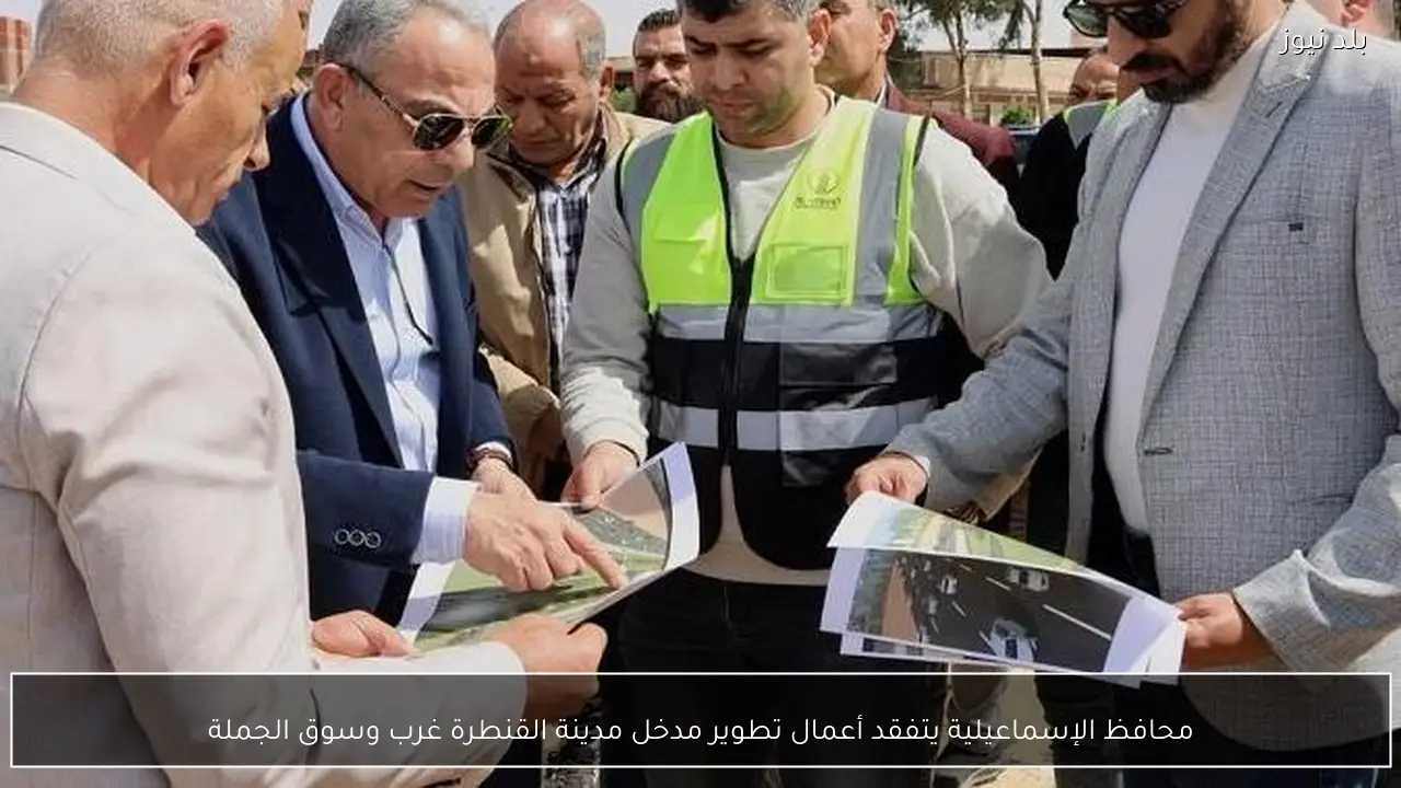 محافظ الإسماعيلية يتفقد أعمال تطوير مدخل مدينة القنطرة غرب وسوق الجملة